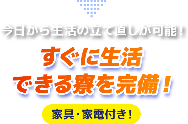 今日から生活の立て直しが可能！ すぐに生活できる寮を完備！ 家具・家電付き！