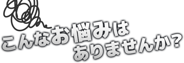 こんなお悩みはありませんか？